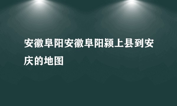 安徽阜阳安徽阜阳颍上县到安庆的地图