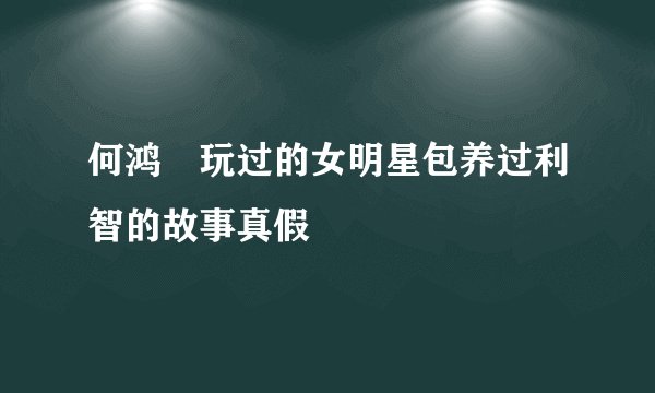 何鸿燊玩过的女明星包养过利智的故事真假