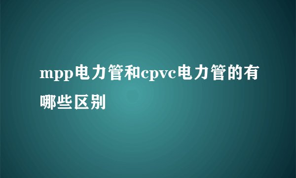 mpp电力管和cpvc电力管的有哪些区别