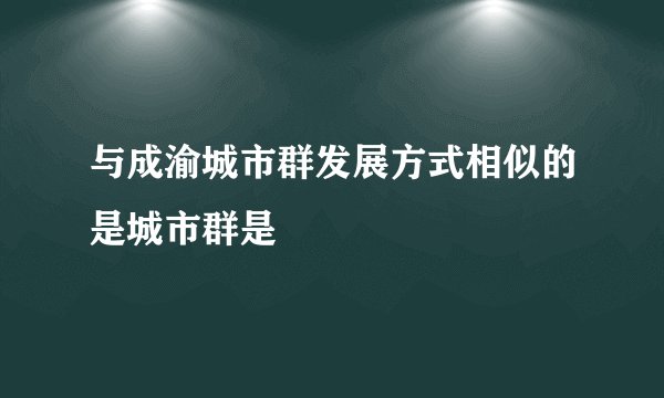 与成渝城市群发展方式相似的是城市群是