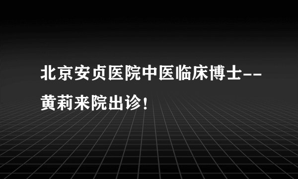 北京安贞医院中医临床博士--黄莉来院出诊！
