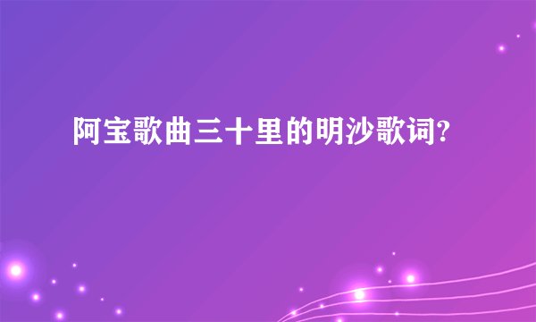 阿宝歌曲三十里的明沙歌词?