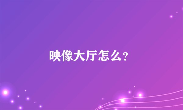 映像大厅怎么？