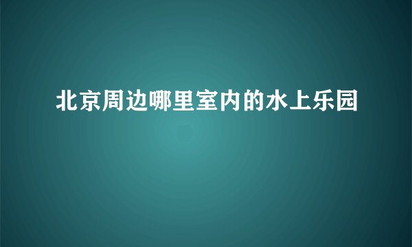 北京周边哪里室内的水上乐园