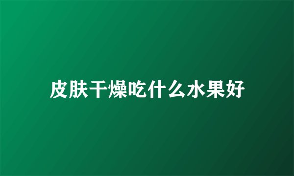 皮肤干燥吃什么水果好