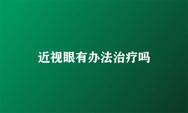 近视眼有办法治疗吗
