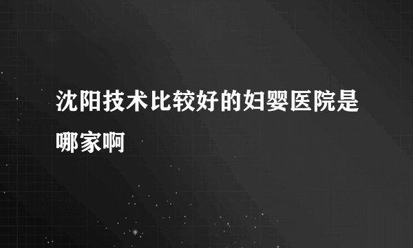 沈阳技术比较好的妇婴医院是哪家啊