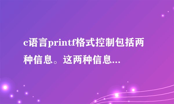 c语言printf格式控制包括两种信息。这两种信息要怎么表示，可以举个例子吗，谢谢啦㈴