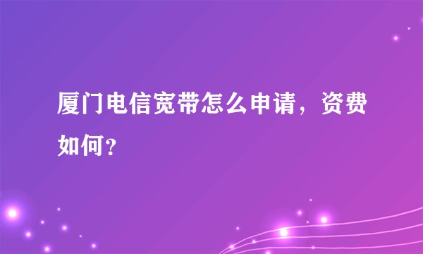 厦门电信宽带怎么申请,资费如何?