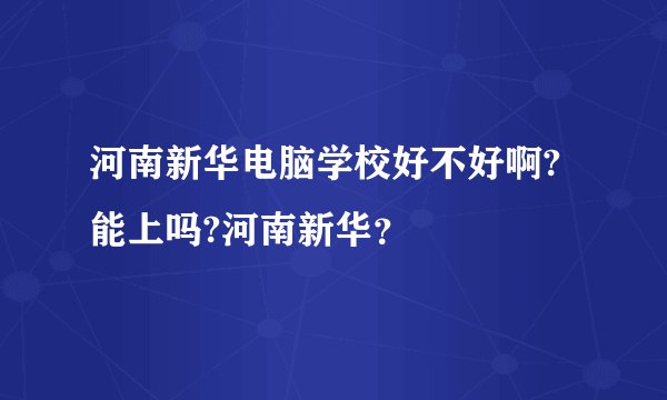 河南新华电脑学校好不好啊?能上吗?河南新华？