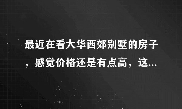 最近在看大华西郊别墅的房子，感觉价格还是有点高，这个小区之前价格如何？大概多少钱？