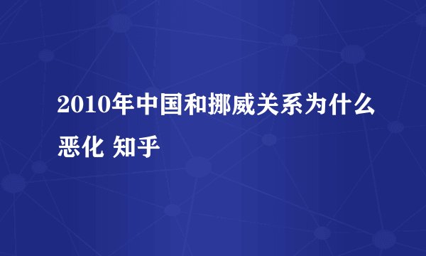 2010年中国和挪威关系为什么恶化 知乎
