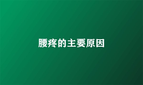 腰疼的主要原因
