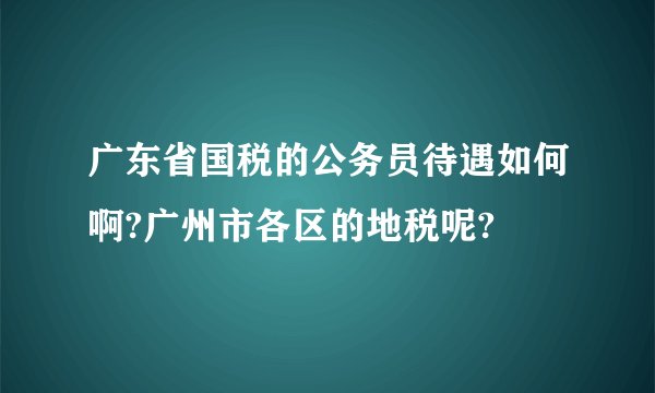 广东省国税的公务员待遇如何啊?广州市各区的地税呢?