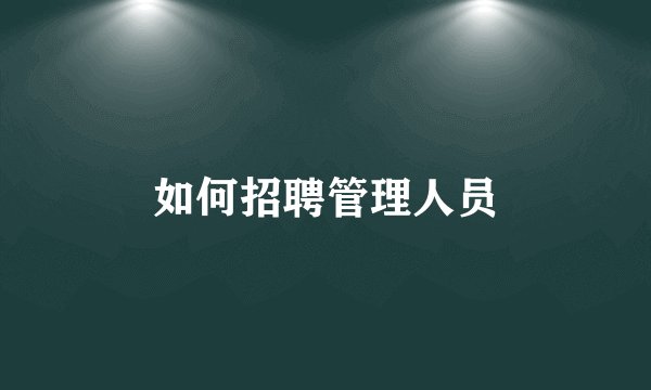 如何招聘管理人员