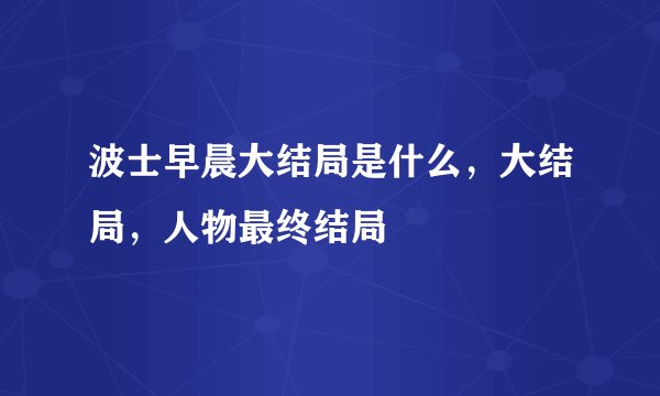 波士早晨大结局是什么，大结局，人物最终结局