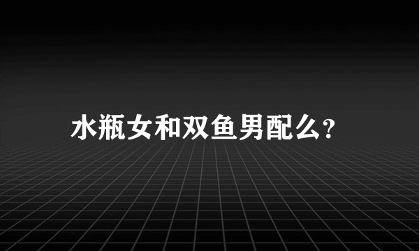 水瓶女和双鱼男配么？