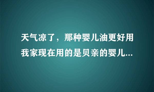 天气凉了，那种婴儿油更好用我家现在用的是贝亲的婴儿...