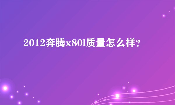 2012奔腾x80l质量怎么样？