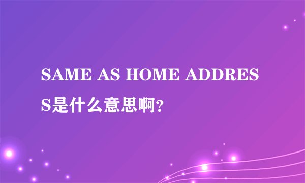 SAME AS HOME ADDRESS是什么意思啊？