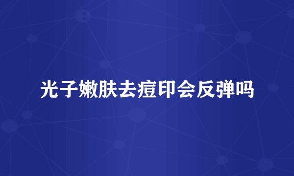 光子嫩肤去痘印会反弹吗