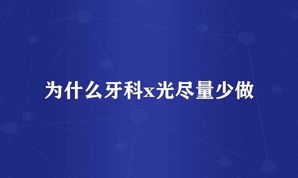 为什么牙科x光尽量少做