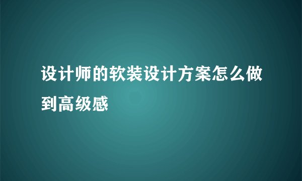 设计师的软装设计方案怎么做到高级感
