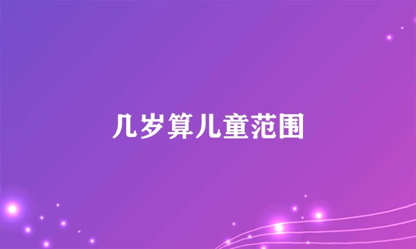 几岁算儿童范围