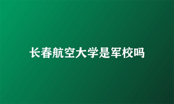 长春航空大学是军校吗