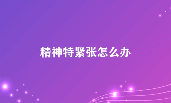 精神特紧张怎么办