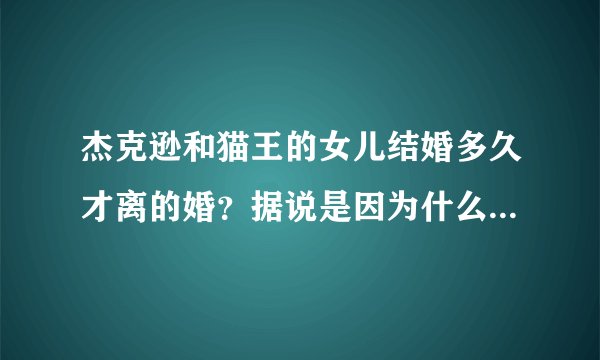 杰克逊和猫王的女儿结婚多久才离的婚？据说是因为什么才离的婚？