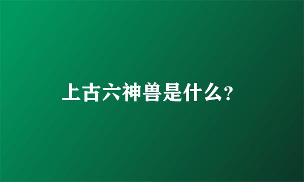 上古六神兽是什么?