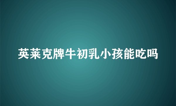 英莱克牌牛初乳小孩能吃吗