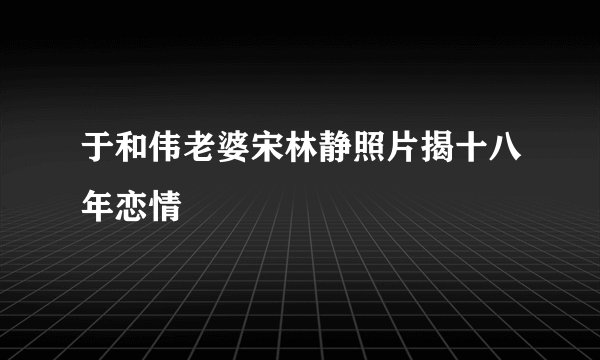 于和伟老婆宋林静照片揭十八年恋情