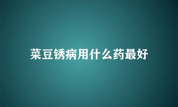 菜豆锈病用什么药最好