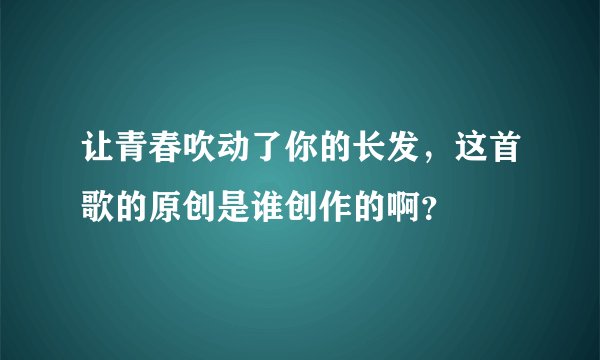 让青春吹动了你的长发，这首歌的原创是谁创作的啊？