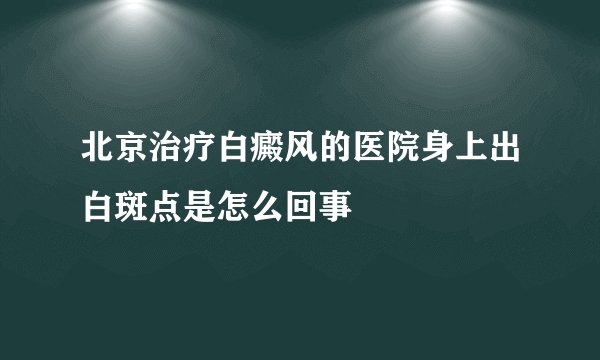 北京治疗白癜风的医院身上出白斑点是怎么回事