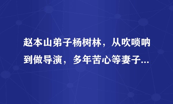 赵本山弟子杨树林，从吹唢呐到做导演，多年苦心等妻子出狱终团聚