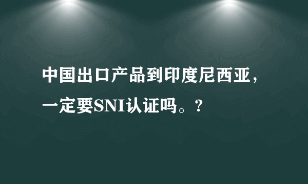 中国出口产品到印度尼西亚，一定要SNI认证吗。?