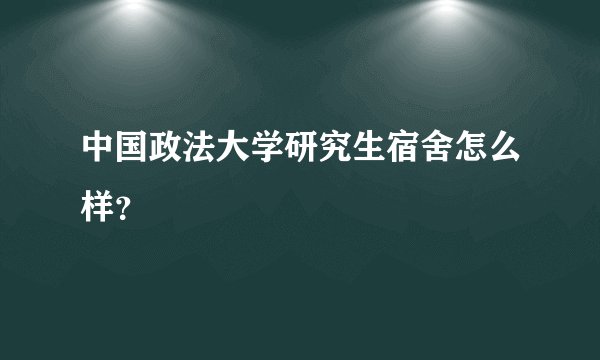 中国政法大学研究生宿舍怎么样？