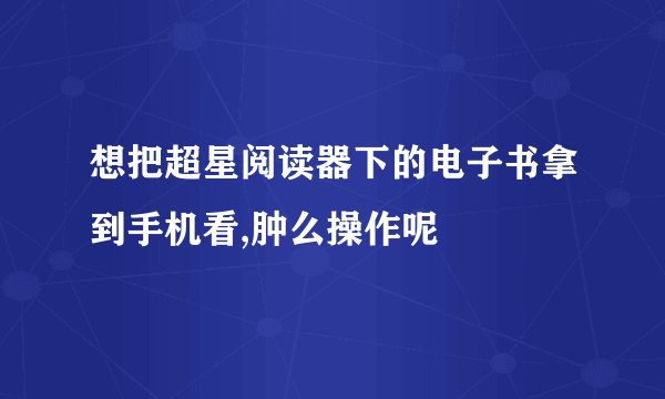 想把超星阅读器下的电子书拿到手机看,肿么操作呢