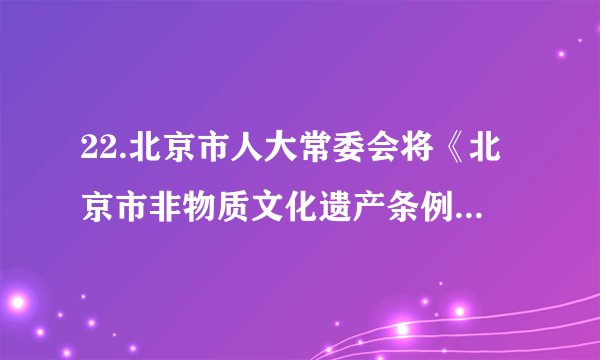 22.北京市人大常委会将《北京市非物质文化遗产条例》列为2018年重要立法项目。市人大常委会充分发挥市、区、乡镇三级代表联系机制的作用，267名市人大代表组成84个联系组，深入乡镇、街道、社区和村，召开座谈会，听取基层人大代表和群众的意见建议。这体现了     A. 人大代表倾听群众呼声，尊重公民的质询权B. 人大代表认真履行职责，积极行使国家立法权C. 人大常委会坚持民主集中制，推动立法科学化、民主化D. 我国人民民主是最真实、最广泛、最管用的民主