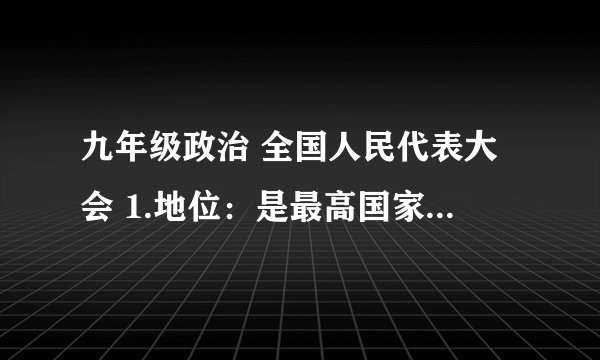 九年级政治 全国人民代表大会 1.地位：是最高国家---- 2.与其他中央国家机关的关系：其他中央国家机关由------产生，对它------，并受它------
