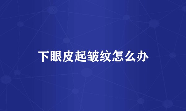 下眼皮起皱纹怎么办