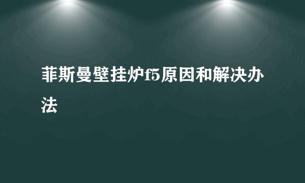 菲斯曼壁挂炉f5原因和解决办法
