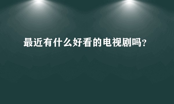 最近有什么好看的电视剧吗？