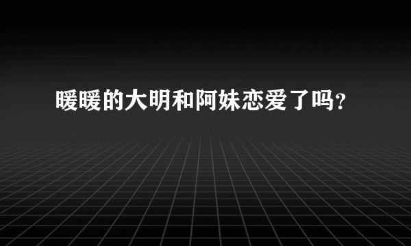 暖暖的大明和阿妹恋爱了吗？