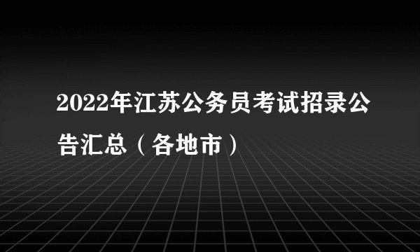 2022年江苏公务员考试招录公告汇总（各地市）
