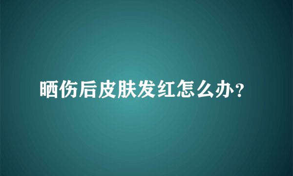 晒伤后皮肤发红怎么办？