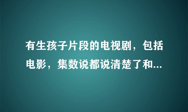 有生孩子片段的电视剧，包括电影，集数说都说清楚了和电视剧名称，谢谢啦！